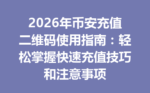 2026年币安充值二维码使用指南:轻松掌握快速充值技巧和注意事项