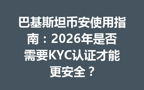 巴基斯坦币安使用指南：2026年是否需要KYC认证才能更安全？