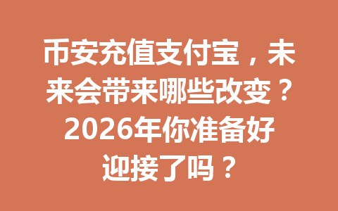 币安充值支付宝,未来会带来哪些改变?2026年你准备好迎接了吗?