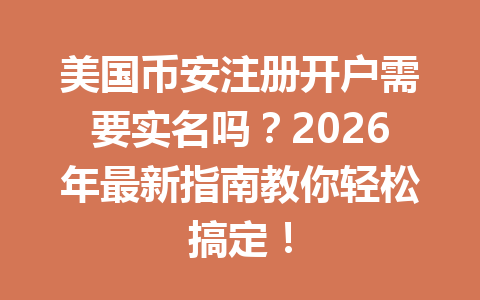 美国币安注册开户需要实名吗?2026年最新指南教你轻松搞定!