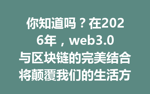 你知道吗?在2026年,web3.0与区块链的完美结合将颠覆我们的生活方式!