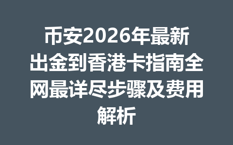 币安2026年最新出金到香港卡指南全网最详尽步骤及费用解析