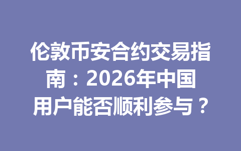 伦敦币安合约交易指南：2026年中国用户能否顺利参与？