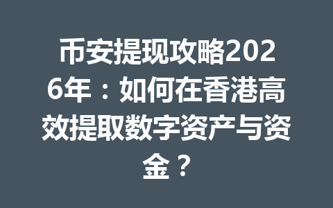 币安提现攻略2026年：如何在香港高效提取数字资产与资金？