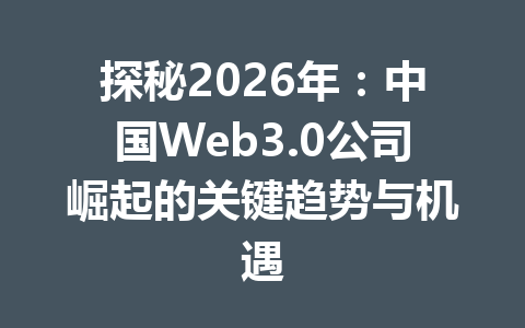 探秘2026年:中国Web3.0公司崛起的关键趋势与机遇