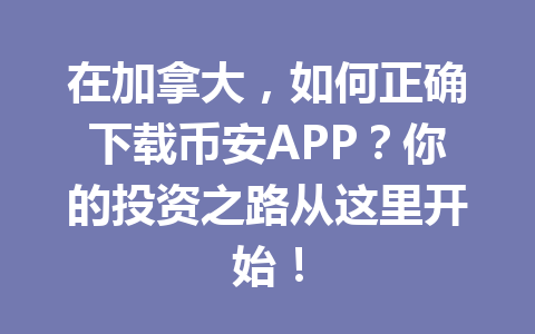 在加拿大，如何正确下载币安APP？你的投资之路从这里开始！