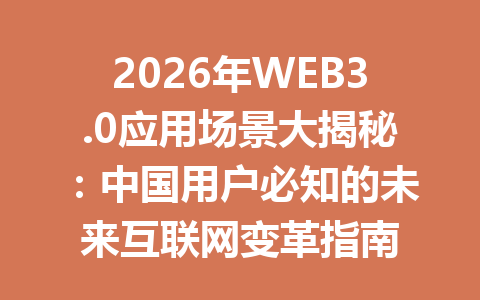 2026年WEB3.0应用场景大揭秘：中国用户必知的未来互联网变革指南