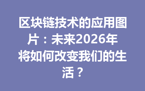 区块链技术的应用图片：未来2026年将如何改变我们的生活？