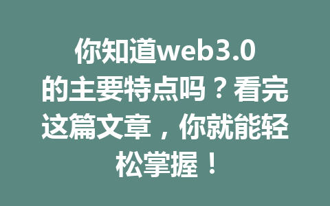 你知道web3.0的主要特点吗？看完这篇文章，你就能轻松掌握！
