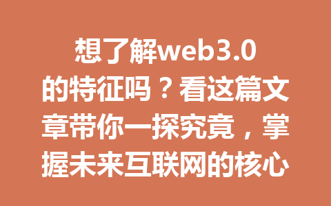 想了解web3.0的特征吗?看这篇文章带你一探究竟,掌握未来互联网的核心理念!
