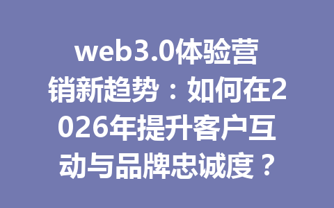 web3.0体验营销新趋势:如何在2026年提升客户互动与品牌忠诚度?