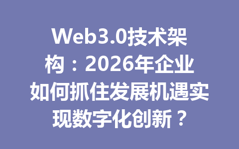 Web3.0技术架构：2026年企业如何抓住发展机遇实现数字化创新？