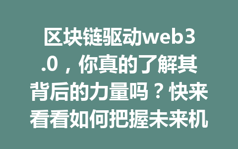 区块链驱动web3.0,你真的了解其背后的力量吗?快来看看如何把握未来机遇!