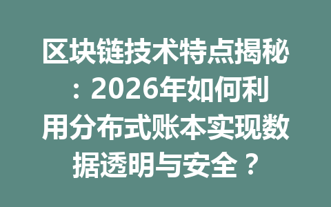 区块链技术特点揭秘：2026年如何利用分布式账本实现数据透明与安全？