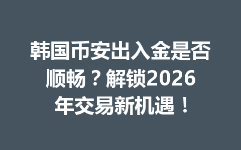 韩国币安出入金是否顺畅?解锁2026年交易新机遇!