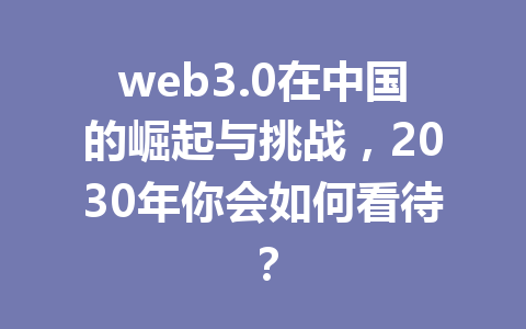 web3.0在中国的崛起与挑战，2030年你会如何看待？