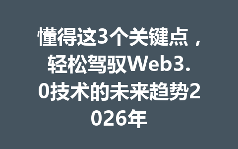 懂得这3个关键点，轻松驾驭Web3.0技术的未来趋势2026年