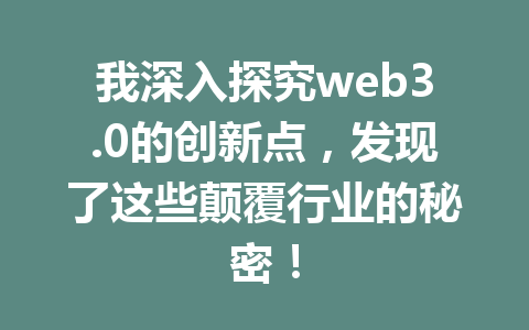 我深入探究web3.0的创新点，发现了这些颠覆行业的秘密！