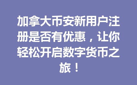 加拿大币安新用户注册是否有优惠,让你轻松开启数字货币之旅!