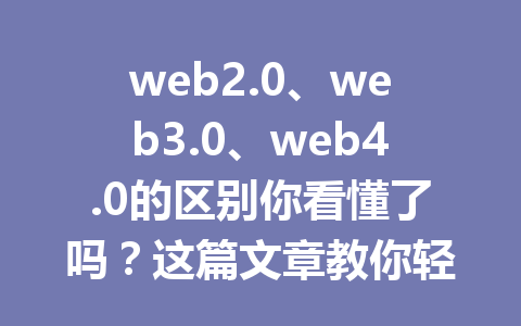 web2.0、web3.0、web4.0的区别你看懂了吗？这篇文章教你轻松掌握！