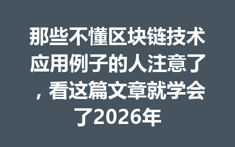 那些不懂区块链技术应用例子的人注意了，看这篇文章就学会了2026年