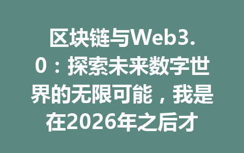 区块链与Web3.0：探索未来数字世界的无限可能，我是在2026年之后才明白的秘密