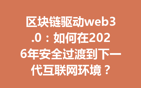 区块链驱动web3.0：如何在2026年安全过渡到下一代互联网环境？