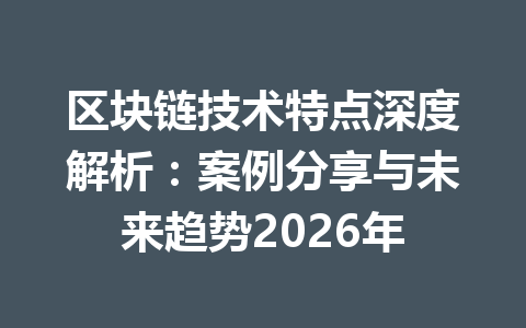 区块链技术特点深度解析：案例分享与未来趋势2026年