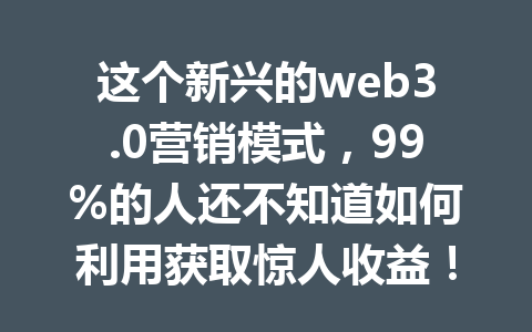 这个新兴的web3.0营销模式,99%的人还不知道如何利用获取惊人收益!