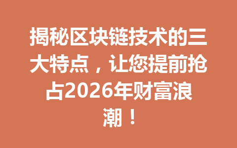 揭秘区块链技术的三大特点,让您提前抢占2026年财富浪潮!