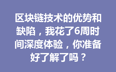 区块链技术的优势和缺陷，我花了6周时间深度体验，你准备好了解了吗？