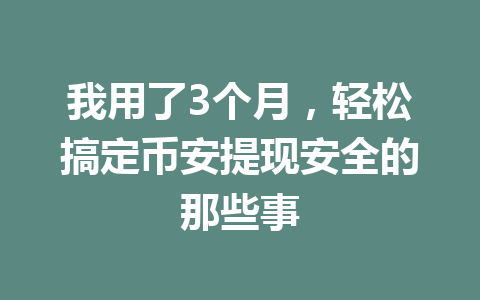 我用了3个月，轻松搞定币安提现安全的那些事