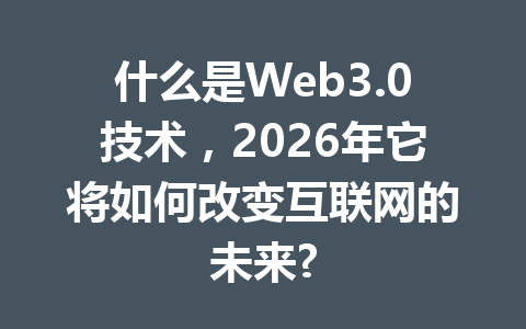 什么是Web3.0技术，2026年它将如何改变互联网的未来?