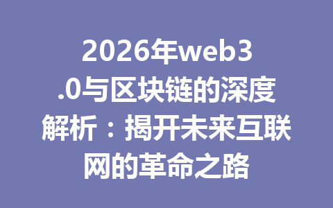 2026年web3.0与区块链的深度解析：揭开未来互联网的革命之路