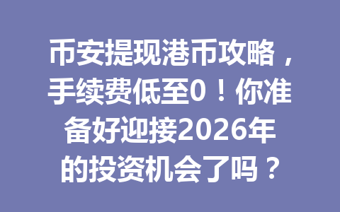 币安提现港币攻略，手续费低至0！你准备好迎接2026年的投资机会了吗？