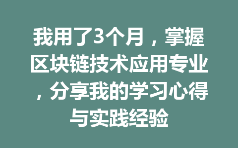 我用了3个月,掌握区块链技术应用专业,分享我的学习心得与实践经验