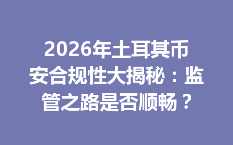 2026年土耳其币安合规性大揭秘:监管之路是否顺畅?