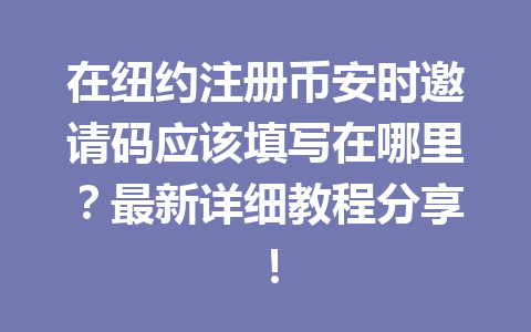 在纽约注册币安时邀请码应该填写在哪里?最新详细教程分享!