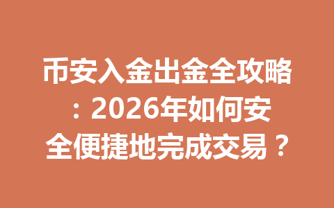 币安入金出金全攻略:2026年如何安全便捷地完成交易?