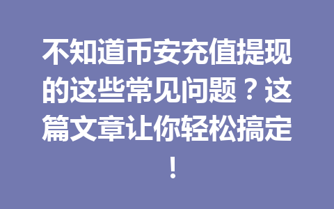不知道币安充值提现的这些常见问题？这篇文章让你轻松搞定！