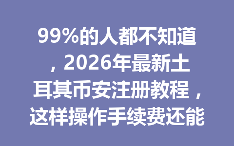 99%的人都不知道,2026年最新土耳其币安注册教程,这样操作手续费还能省20%!