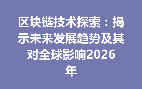 区块链技术探索:揭示未来发展趋势及其对全球影响2026年