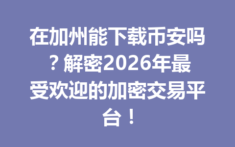 在加州能下载币安吗?解密2026年最受欢迎的加密交易平台!