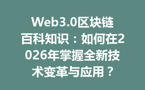 Web3.0区块链百科知识:如何在2026年掌握全新技术变革与应用?