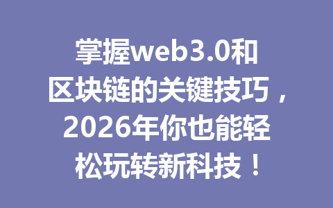 掌握web3.0和区块链的关键技巧，2026年你也能轻松玩转新科技！