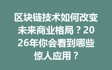 区块链技术如何改变未来商业格局?2026年你会看到哪些惊人应用?