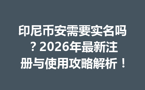 印尼币安需要实名吗?2026年最新注册与使用攻略解析!