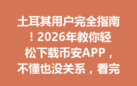 土耳其用户完全指南!2026年教你轻松下载币安APP,不懂也没关系,看完立即搞定!
