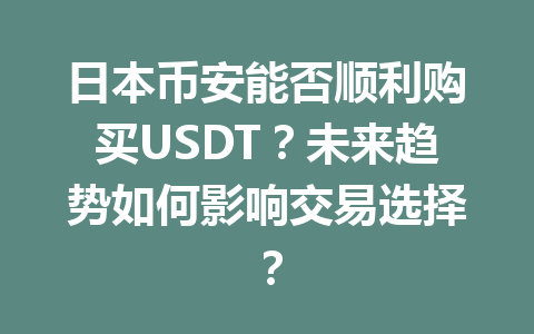 日本币安能否顺利购买USDT？未来趋势如何影响交易选择？