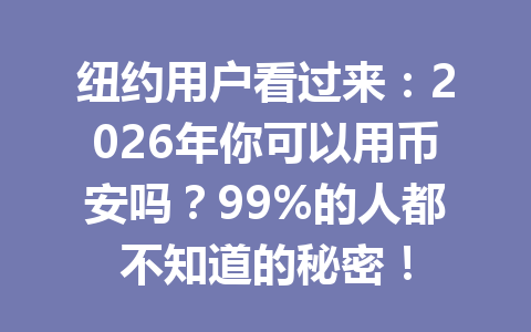 纽约用户看过来:2026年你可以用币安吗?99%的人都不知道的秘密!